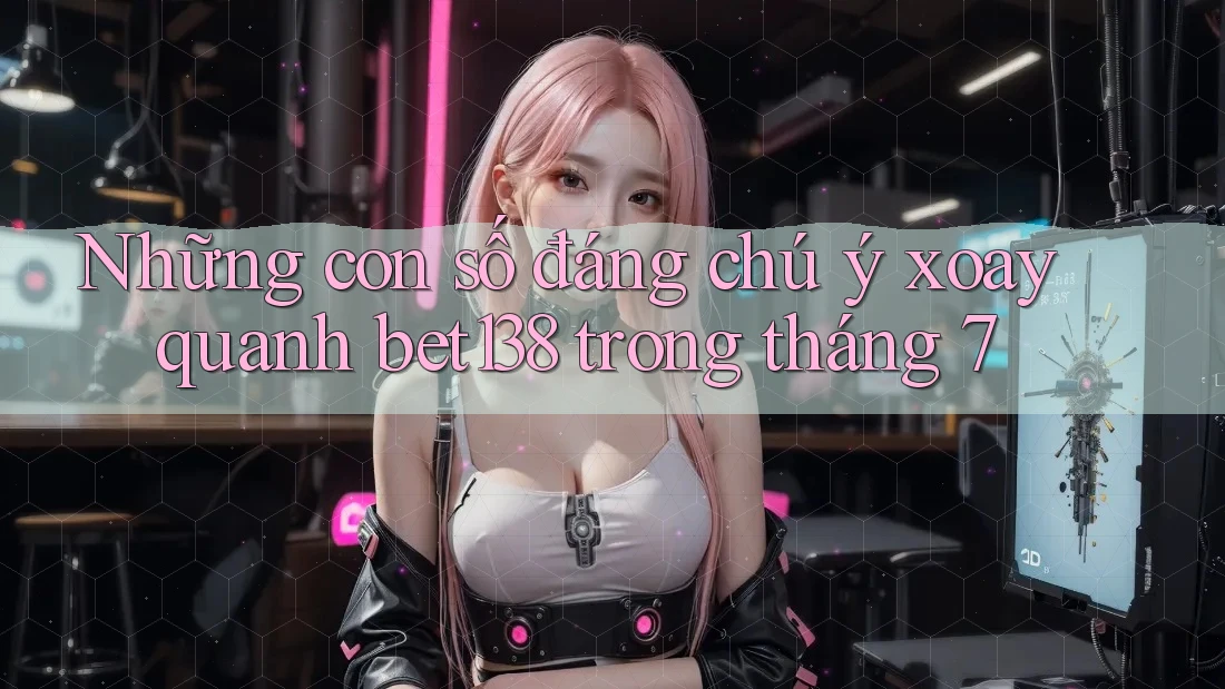 Những con số đáng chú ý xoay quanh bet138 trong tháng 7