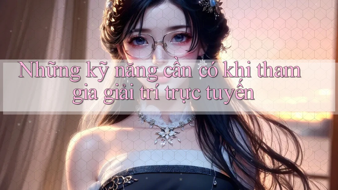 Những kỹ năng cần có khi tham gia giải trí trực tuyến