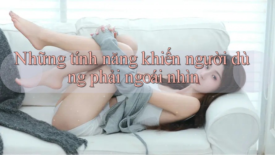 Những tính năng khiến người dùng phải ngoái nhìn