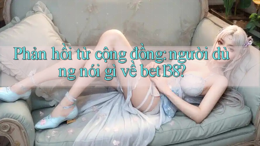 Phản hồi từ cộng đồng: người dùng nói gì về bet138?
