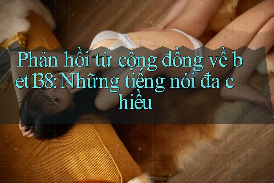 Phản hồi từ cộng đồng về bet138: Những tiếng nói đa chiều Phản hồi từ cộng đồng về bet138: Những tiếng nói đa chiều
