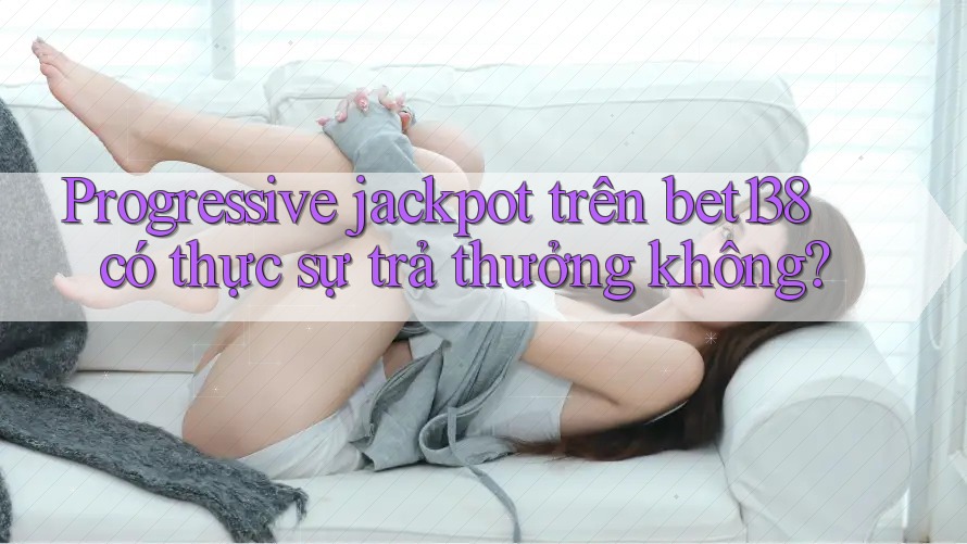 Progressive jackpot trên bet138 có thực sự trả thưởng không?