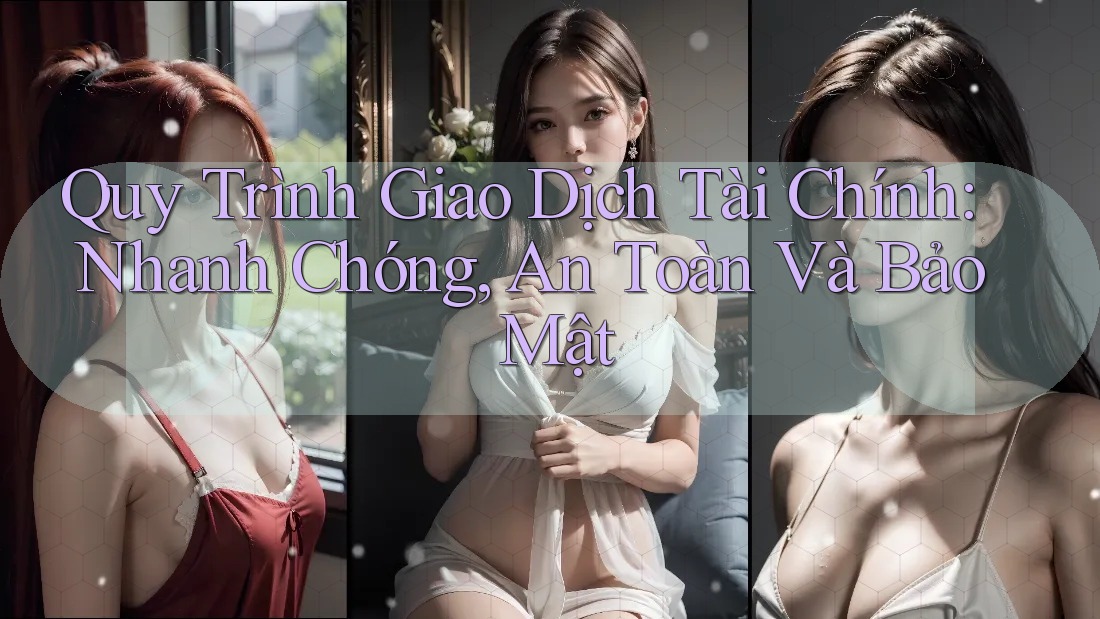 Quy Trình Giao Dịch Tài Chính: Nhanh Chóng, An Toàn Và Bảo Mật Quy Trình Giao Dịch Tài Chính: Nhanh Chóng, An Toàn Và Bảo Mật