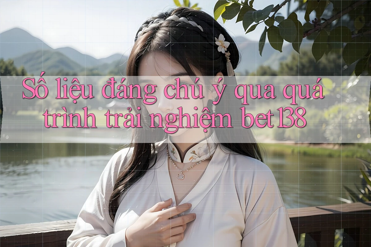 Số liệu đáng chú ý qua quá trình trải nghiệm bet138