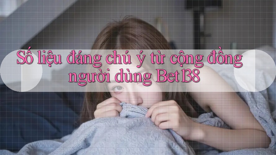 Số liệu đáng chú ý từ cộng đồng người dùng Bet138
