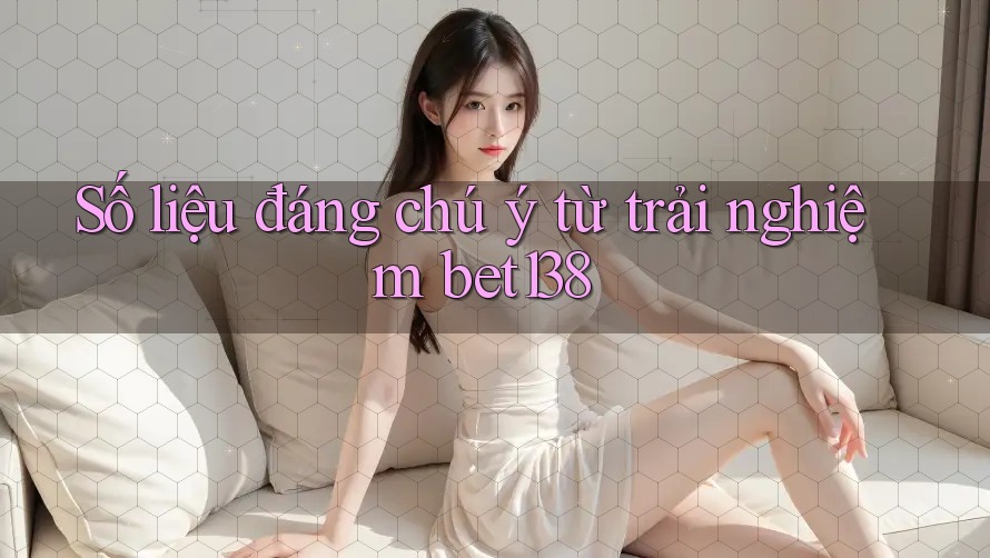 Số liệu đáng chú ý từ trải nghiệm bet138
