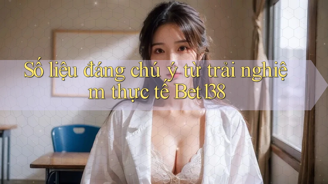 Số liệu đáng chú ý từ trải nghiệm thực tế Bet138
