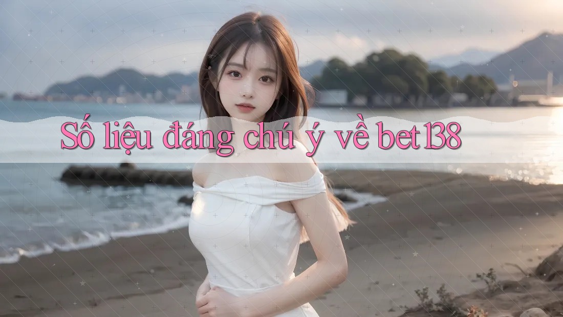 Số liệu đáng chú ý về bet138
