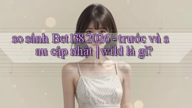 so sánh Bet138 2026   trước và sau cập nhật wild là gì