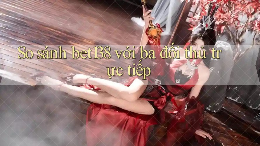 So sánh bet138 với ba đối thủ trực tiếp