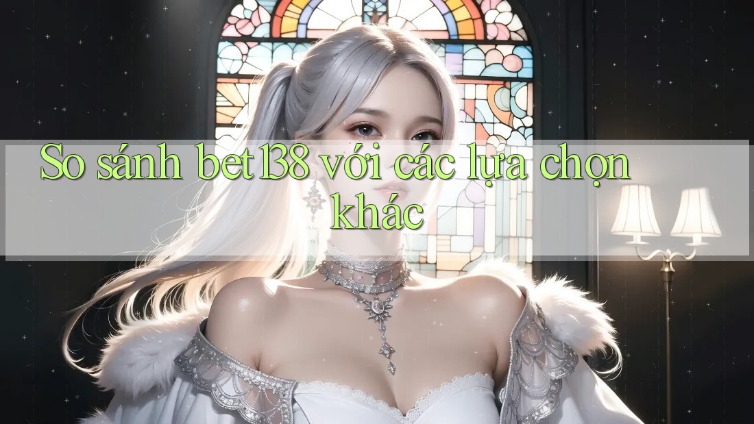 So sánh bet138 với các lựa chọn khác