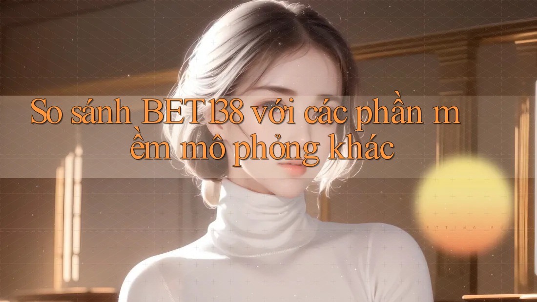 So sánh BET138 với các phần mềm mô phỏng khác