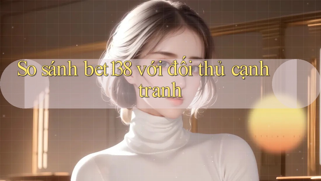 So sánh bet138 với đối thủ cạnh tranh