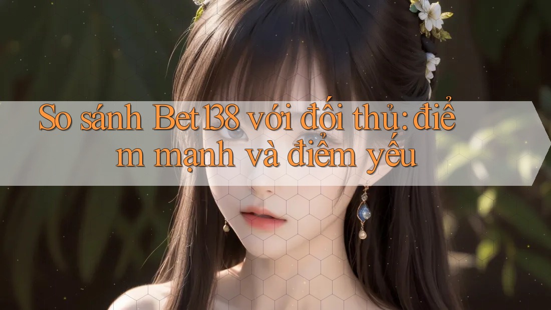 So sánh Bet138 với đối thủ: điểm mạnh và điểm yếu