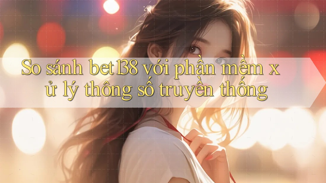 So sánh bet138 với phần mềm xử lý thông số truyền thống