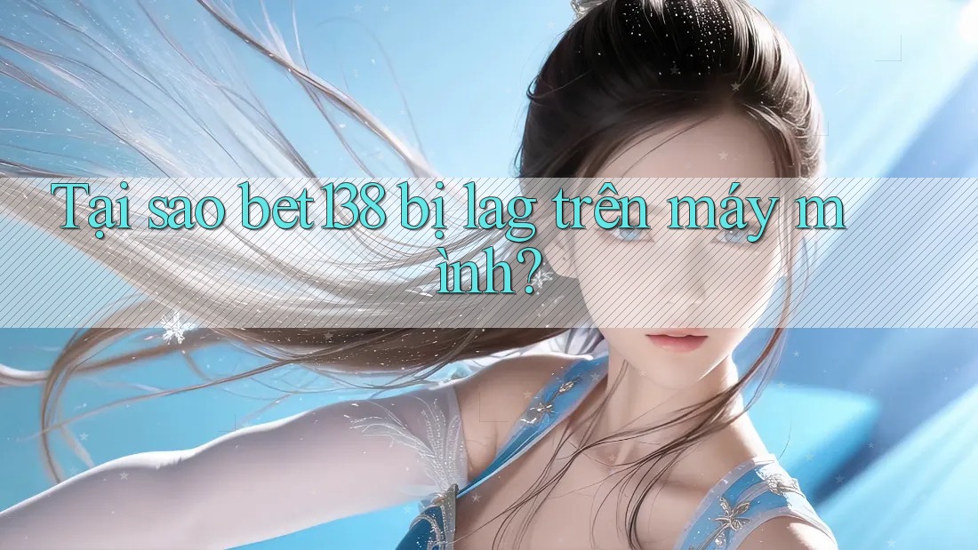 Tại sao bet138 bị lag trên máy mình? Tại sao bet138 bị lag trên máy mình?