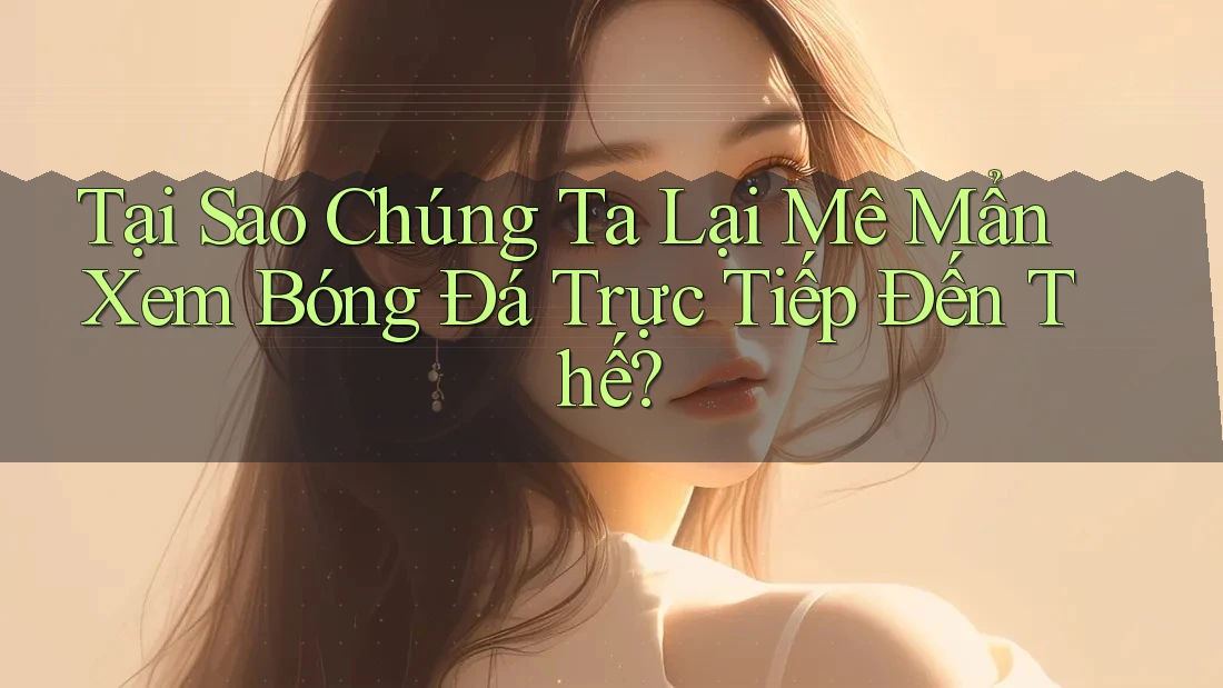 Tại Sao Chúng Ta Lại Mê Mẩn Xem Bóng Đá Trực Tiếp Đến Thế? Tại Sao Chúng Ta Lại Mê Mẩn Xem Bóng Đá Trực Tiếp Đến Thế?
