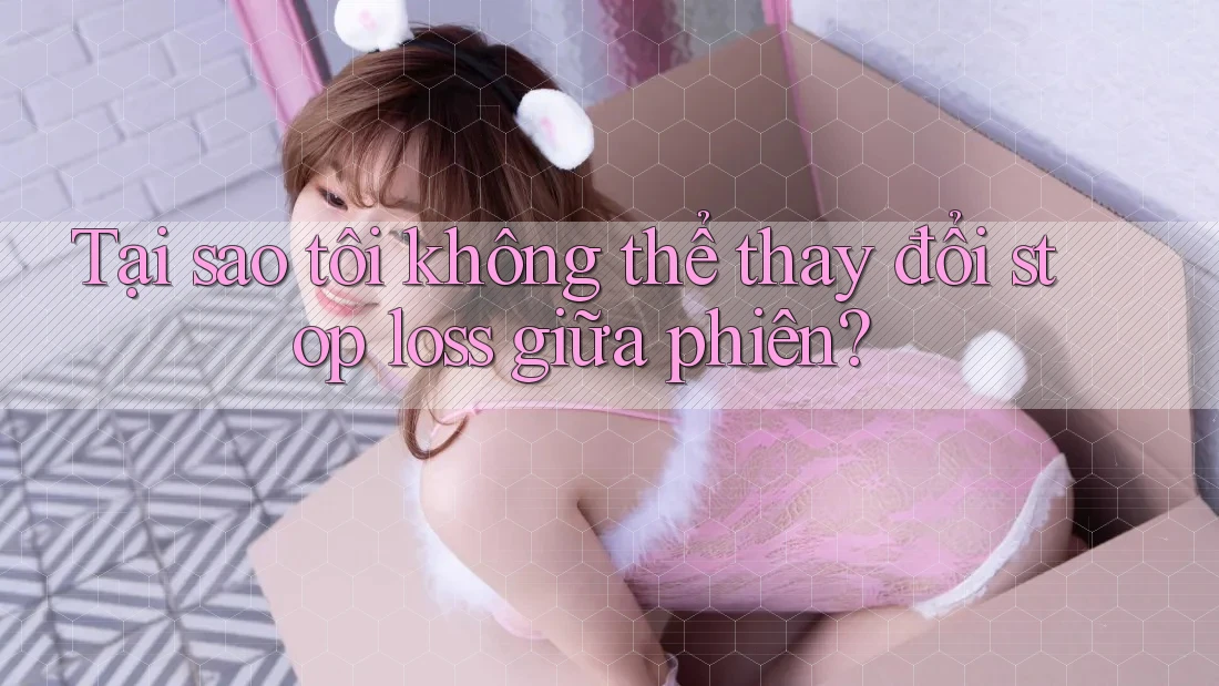 Tại sao tôi không thể thay đổi stop loss giữa phiên?