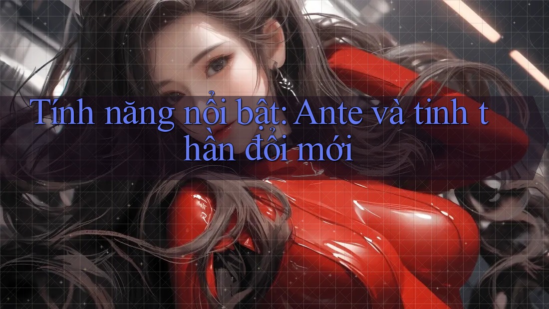 Tính năng nổi bật: Ante và tinh thần đổi mới