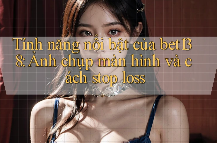 Tính năng nổi bật của bet138: Ảnh chụp màn hình và cách stop loss