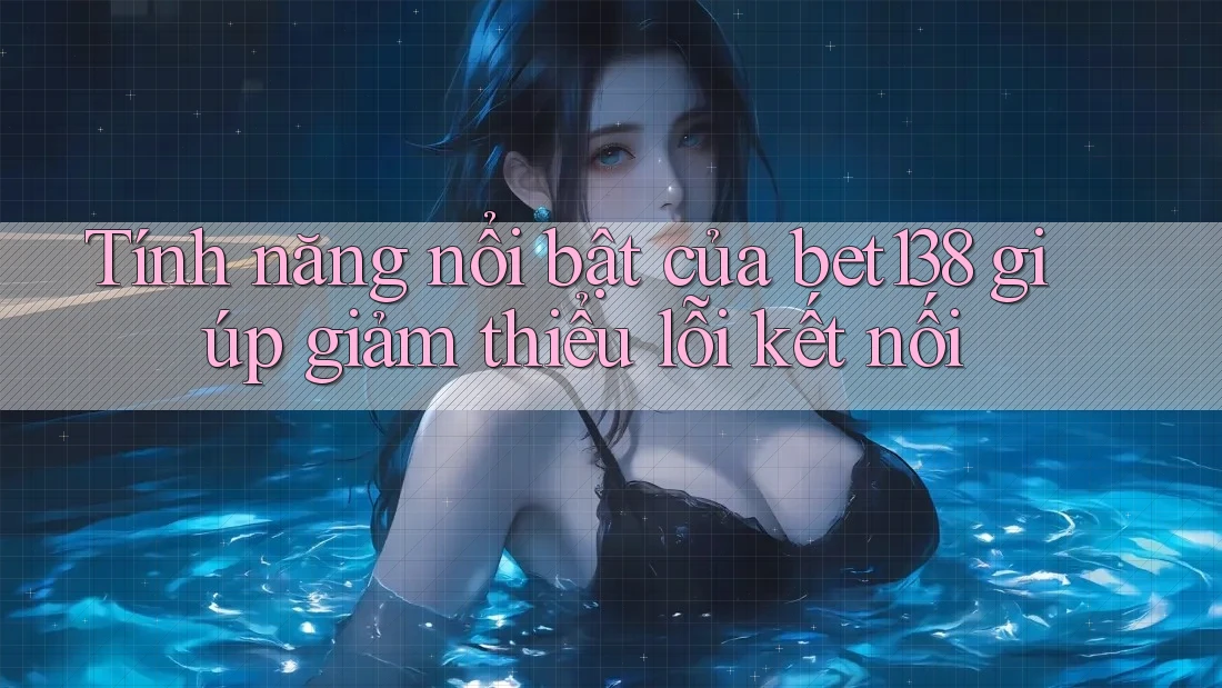 Tính năng nổi bật của bet138 giúp giảm thiểu lỗi kết nối