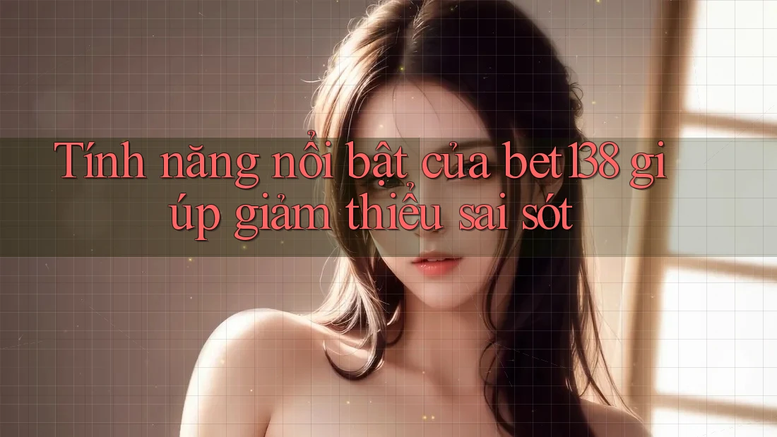 Tính năng nổi bật của bet138 giúp giảm thiểu sai sót