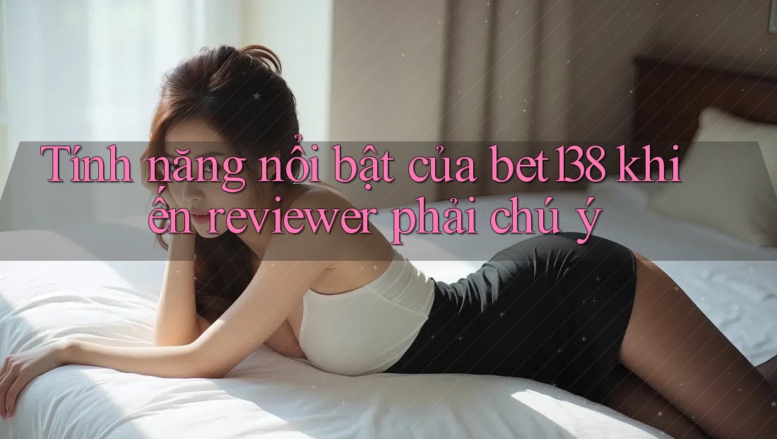 Tính năng nổi bật của bet138 khiến reviewer phải chú ý Tính năng nổi bật của bet138 khiến reviewer phải chú ý