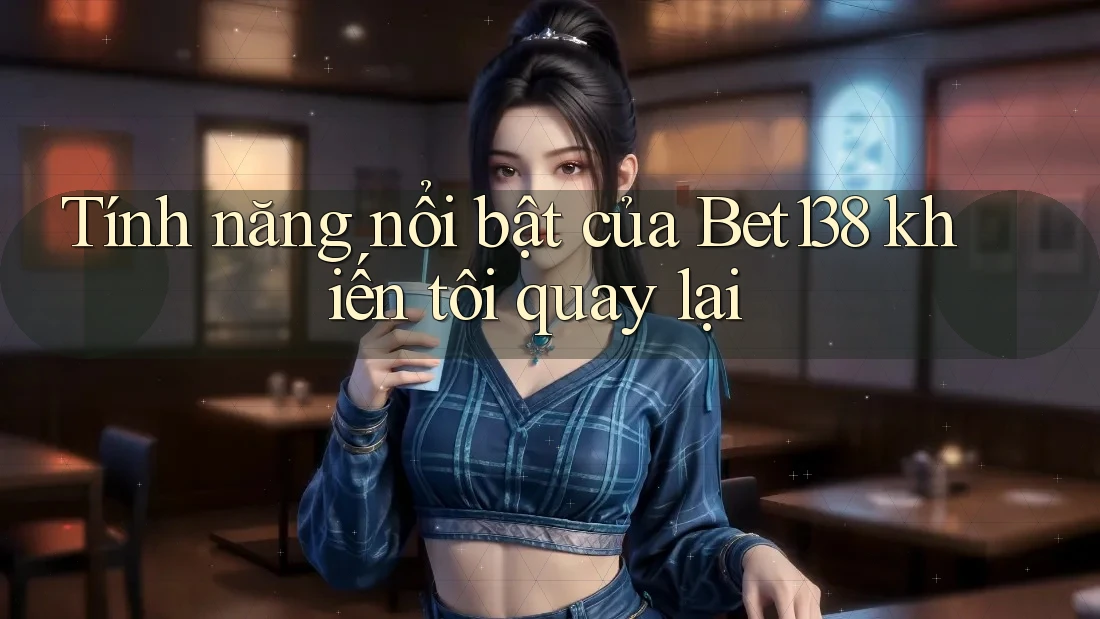 Tính năng nổi bật của Bet138 khiến tôi quay lại
