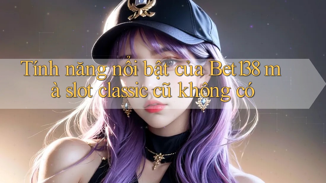 Tính năng nổi bật của Bet138 mà slot classic cũ không có