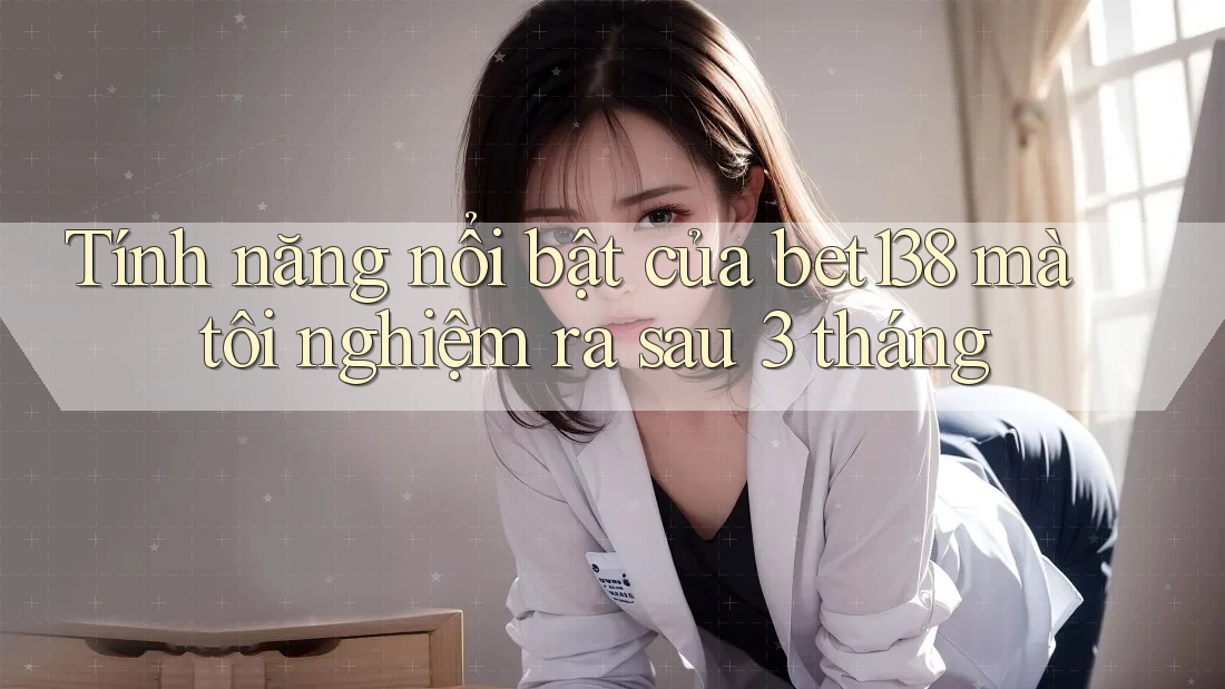 Tính năng nổi bật của bet138 mà tôi nghiệm ra sau 3 tháng