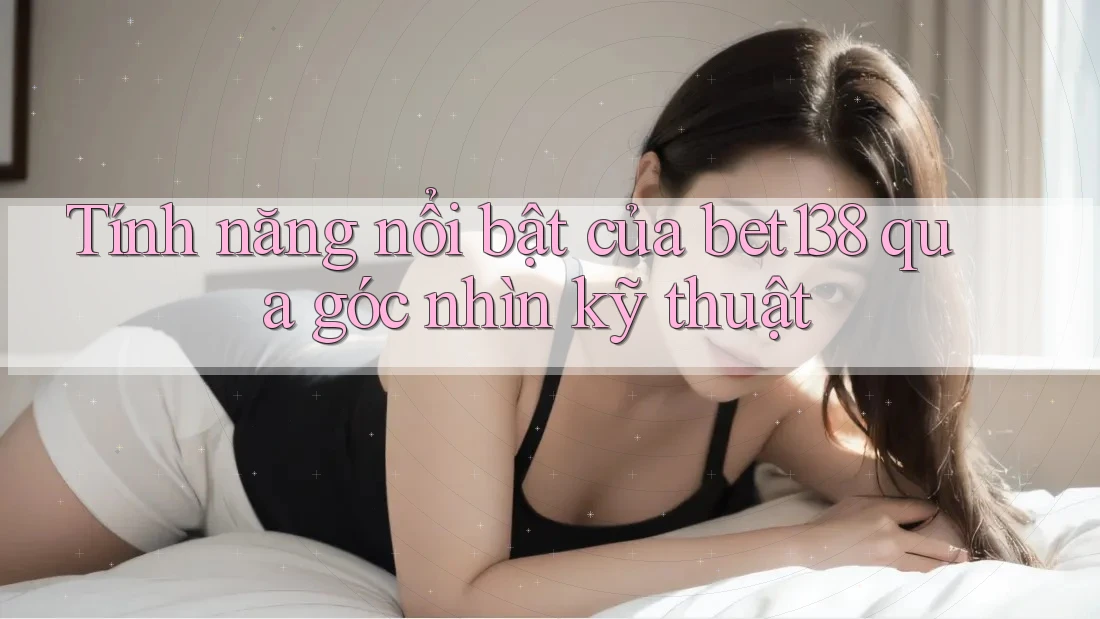 Tính năng nổi bật của bet138 qua góc nhìn kỹ thuật Tính năng nổi bật của bet138 qua góc nhìn kỹ thuật