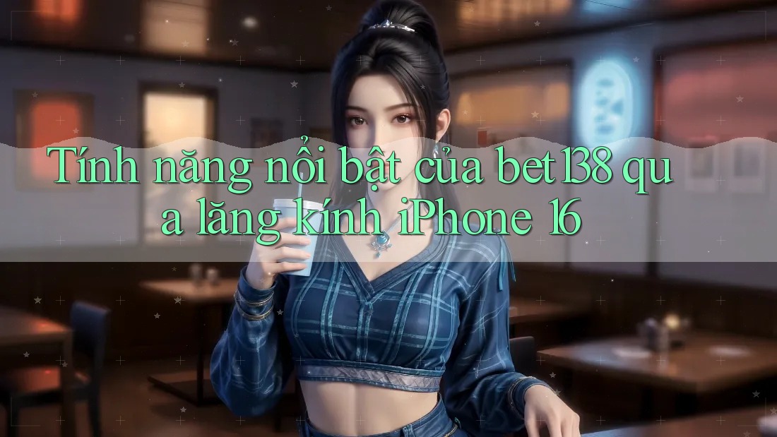 Tính năng nổi bật của bet138 qua lăng kính iPhone 16