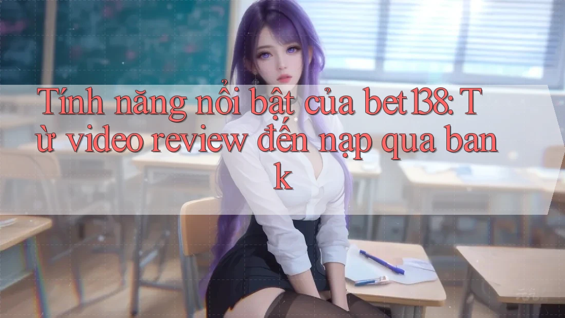 Tính năng nổi bật của bet138: Từ video review đến nạp qua bank