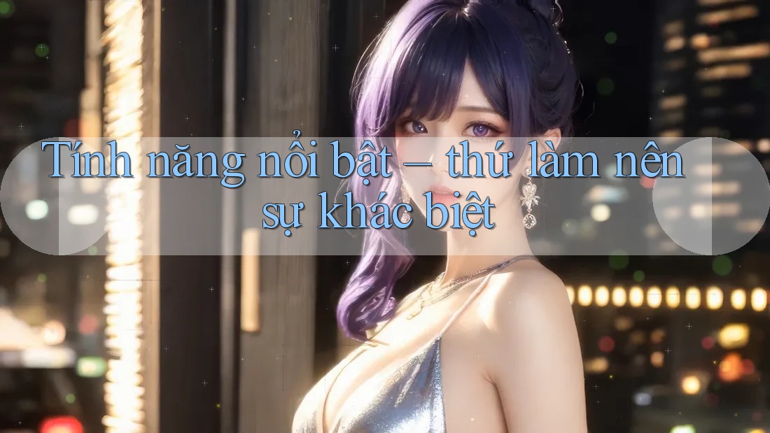 Tính năng nổi bật — thứ làm nên sự khác biệt