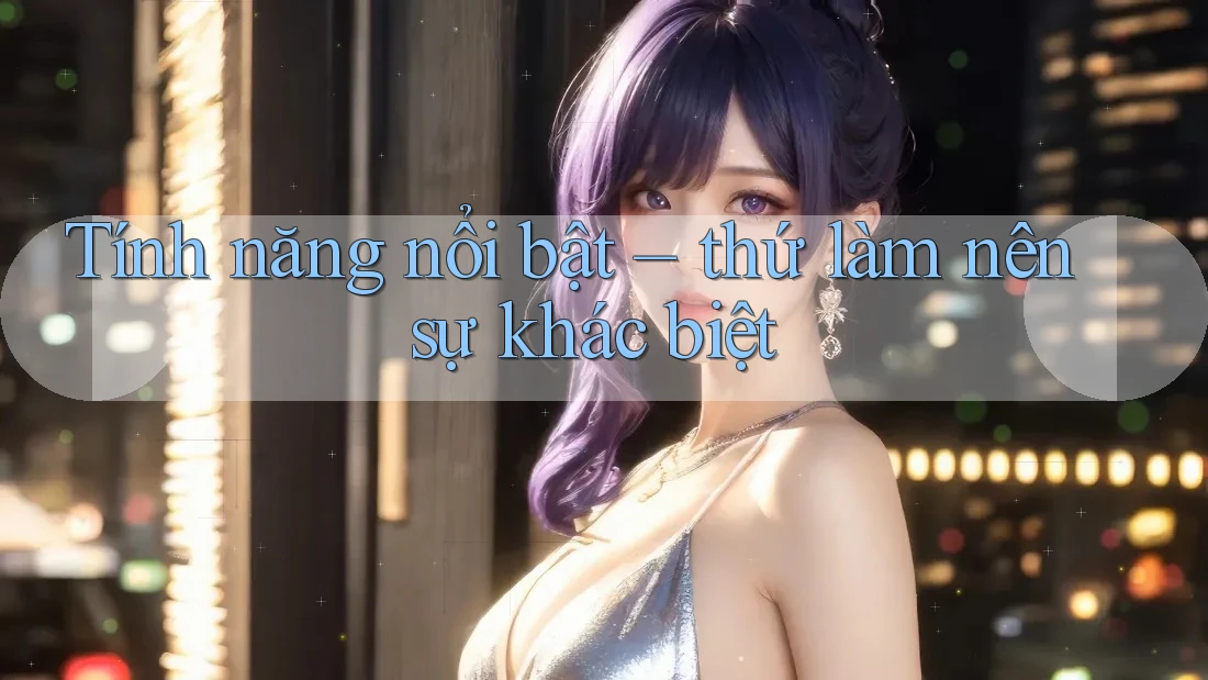 Tính năng nổi bật — thứ làm nên sự khác biệt