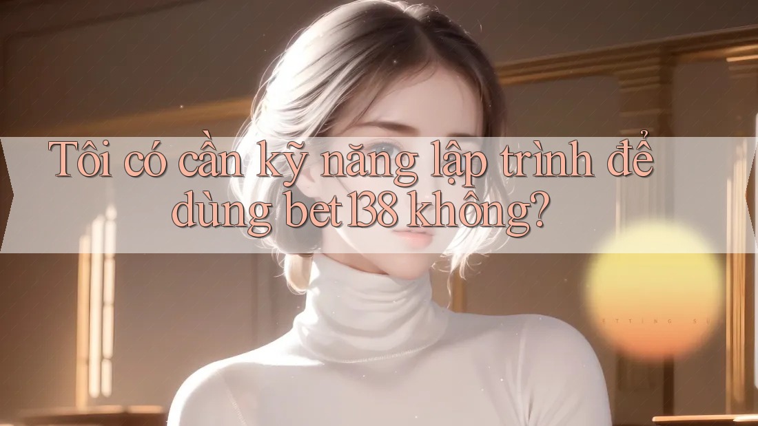 Tôi có cần kỹ năng lập trình để dùng bet138 không?