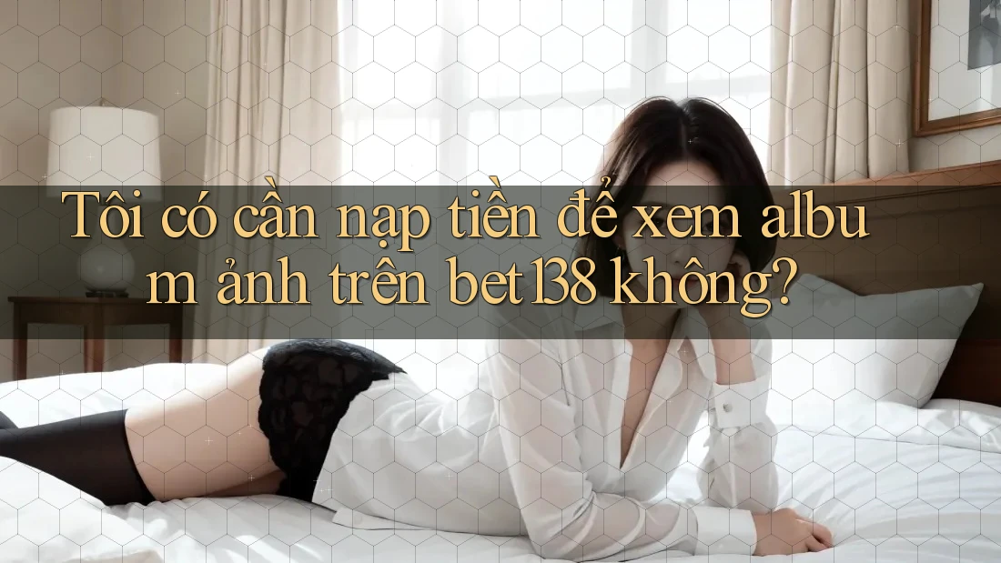Tôi có cần nạp tiền để xem album ảnh trên bet138 không?