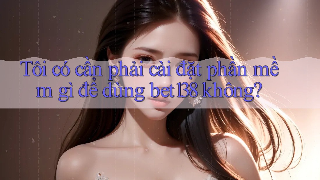 Tôi có cần phải cài đặt phần mềm gì để dùng bet138 không? Tôi có cần phải cài đặt phần mềm gì để dùng bet138 không?