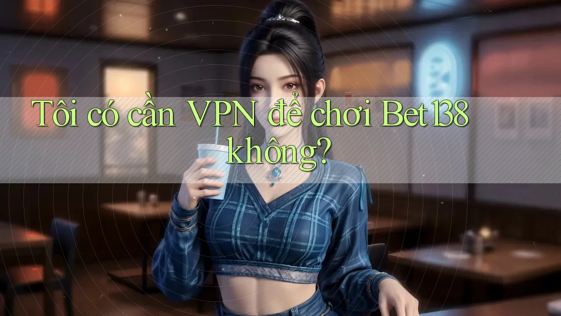 Tôi có cần VPN để chơi Bet138 không? Tôi có cần VPN để chơi Bet138 không?