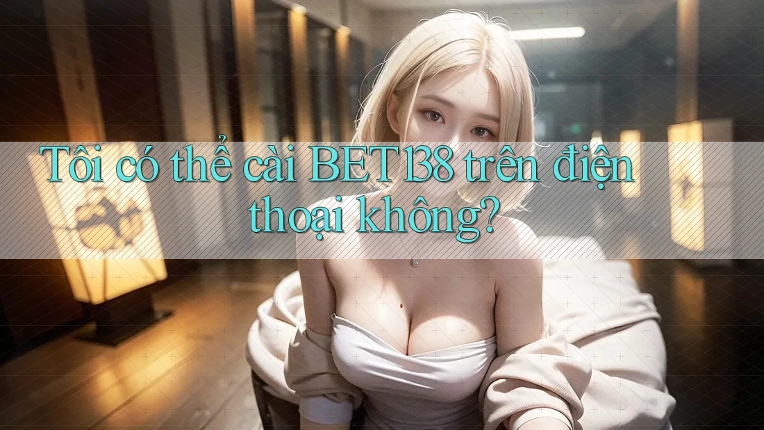 Tôi có thể cài BET138 trên điện thoại không?