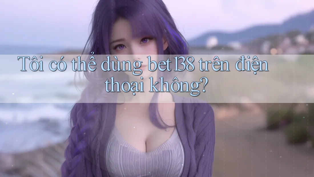 Tôi có thể dùng Bet138 trên điện thoại không?