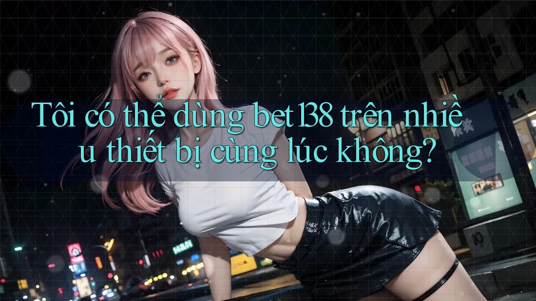 Tôi có thể dùng bet138 trên nhiều thiết bị cùng lúc không? Tôi có thể dùng bet138 trên nhiều thiết bị cùng lúc không?
