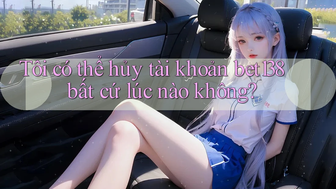 Tôi có thể hủy tài khoản bet138 bất cứ lúc nào không?