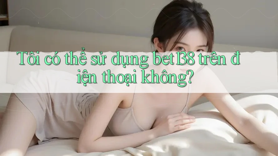 Tôi có thể sử dụng bet138 trên điện thoại không?