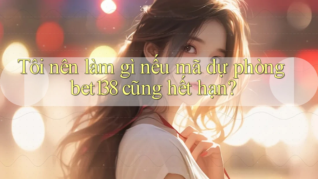 Tôi nên làm gì nếu mã dự phòng bet138 cũng hết hạn?