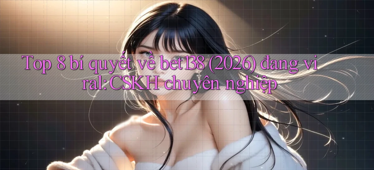 Top 8 bí quyết về bet138 (2026) đang viral CSKH chuyên nghiệp