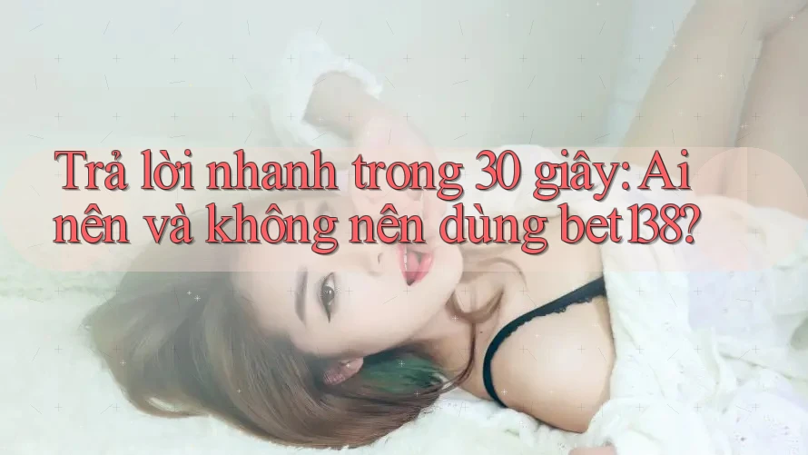 Trả lời nhanh trong 30 giây: Ai nên và không nên dùng bet138?