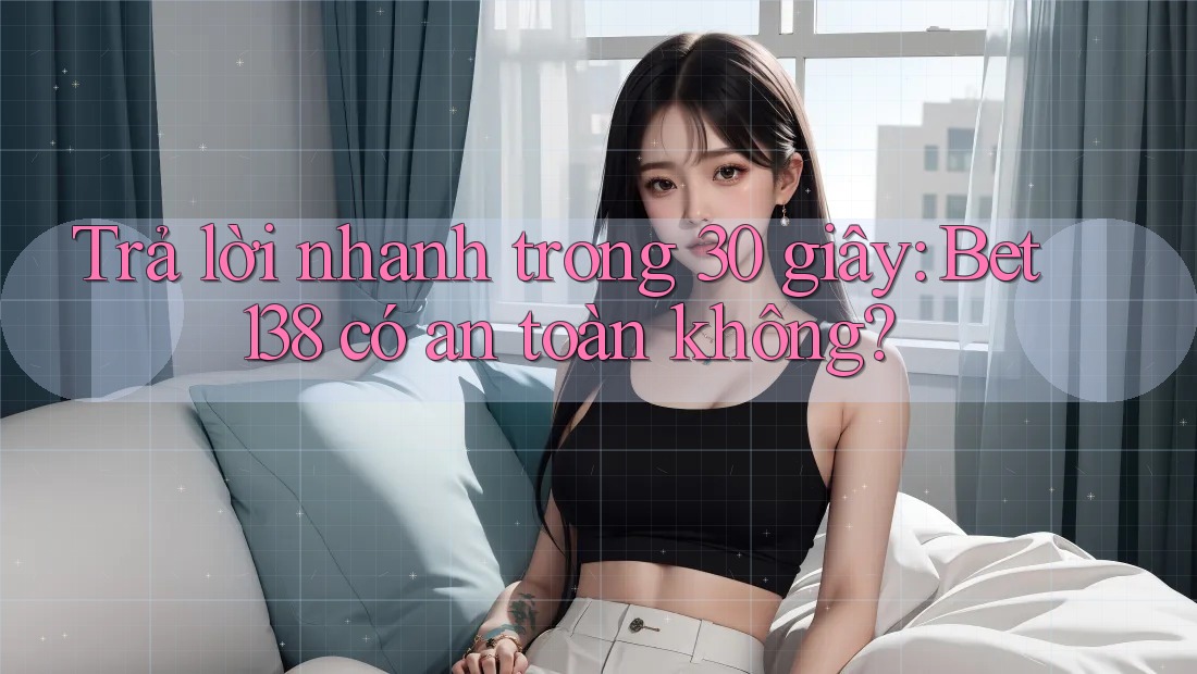 Trả lời nhanh trong 30 giây: bet138 có an toàn không?
