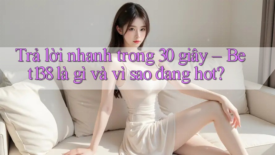 Trả lời nhanh trong 30 giây – Bet138 là gì và vì sao đang hot?