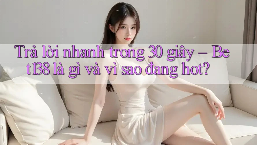 Trả lời nhanh trong 30 giây – Bet138 là gì và vì sao đang hot?